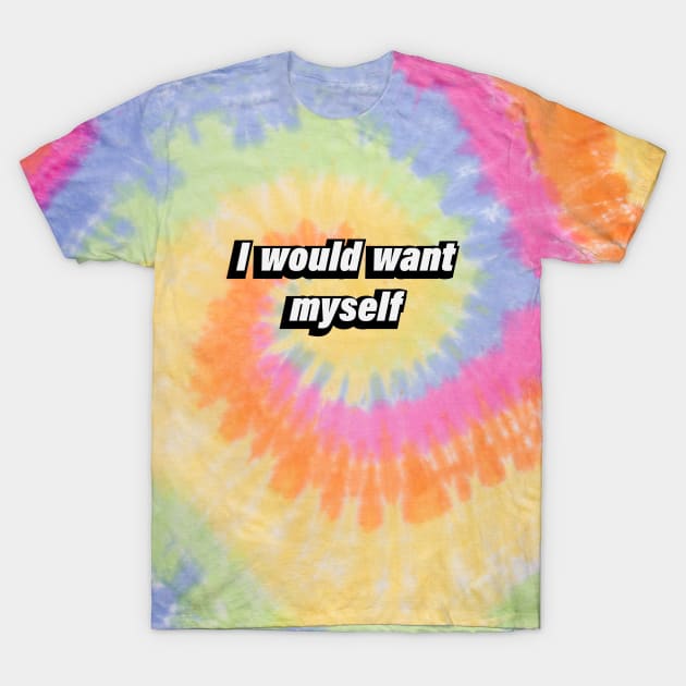 I would want myself T-Shirt by CRE4T1V1TY